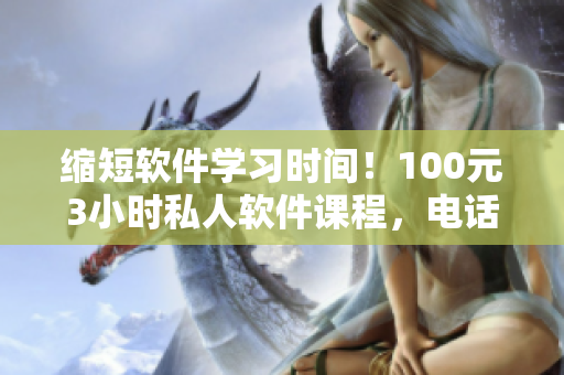 縮短軟件學(xué)習(xí)時(shí)間！100元3小時(shí)私人軟件課程，電話預(yù)約可享優(yōu)惠