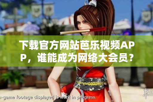下載官方網(wǎng)站芭樂視頻APP，誰能成為網(wǎng)絡(luò)大會(huì)員？