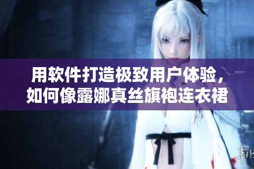 用軟件打造極致用戶體驗，如何像露娜真絲旗袍連衣裙般縫制出完美程序