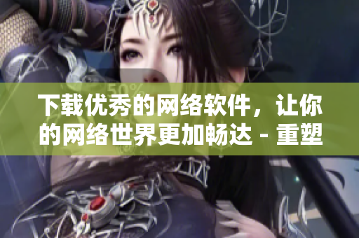 下載優(yōu)秀的網(wǎng)絡(luò)軟件，讓你的網(wǎng)絡(luò)世界更加暢達(dá) - 重塑網(wǎng)絡(luò)軟件下載文化