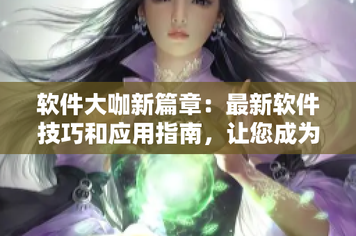 軟件大咖新篇章：最新軟件技巧和應(yīng)用指南，讓您成為軟件達(dá)人！