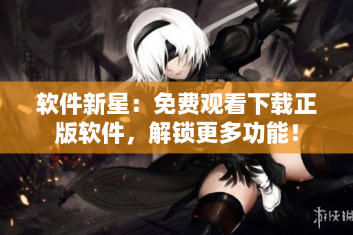 軟件新星：免費(fèi)觀看下載正版軟件，解鎖更多功能！