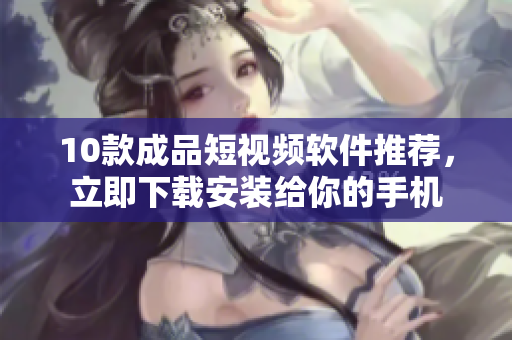 10款成品短視頻軟件推薦，立即下載安裝給你的手機(jī)