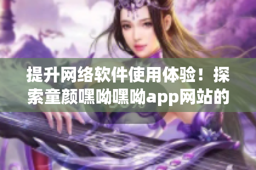 提升網(wǎng)絡(luò)軟件使用體驗(yàn)！探索童顏嘿呦嘿呦app網(wǎng)站的優(yōu)質(zhì)推廣方案