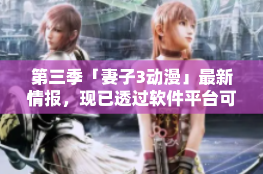 第三季「妻子3動漫」最新情報，現(xiàn)已透過軟件平臺可以實(shí)時觀看！