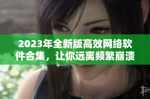 2023年全新版高效網(wǎng)絡(luò)軟件合集，讓你遠離頻繁崩潰的煩惱！