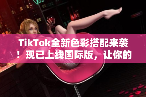 TikTok全新色彩搭配來襲！現(xiàn)已上線國際版，讓你的視頻更加生動