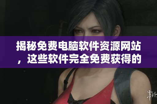 揭秘免費電腦軟件資源網(wǎng)站，這些軟件完全免費獲得的秘訣！