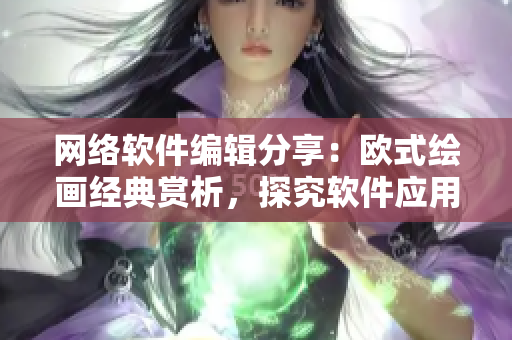 網(wǎng)絡(luò)軟件編輯分享：歐式繪畫(huà)經(jīng)典賞析，探究軟件應(yīng)用之美！