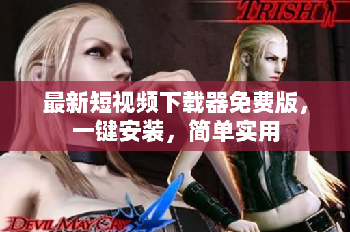 最新短視頻下載器免費(fèi)版，一鍵安裝，簡(jiǎn)單實(shí)用