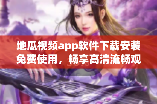地瓜視頻app軟件下載安裝免費(fèi)使用，暢享高清流暢觀影體驗(yàn)