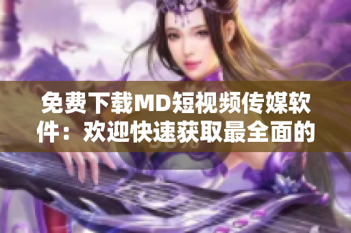 免費下載MD短視頻傳媒軟件：歡迎快速獲取最全面的網(wǎng)絡視聽信息！