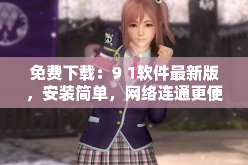 免費下載：9 1軟件最新版，安裝簡單，網(wǎng)絡連通更便捷！