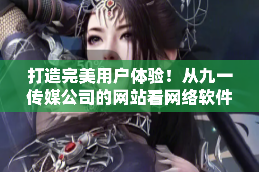 打造完美用戶體驗(yàn)！從九一傳媒公司的網(wǎng)站看網(wǎng)絡(luò)軟件設(shè)計(jì)新趨勢(shì)