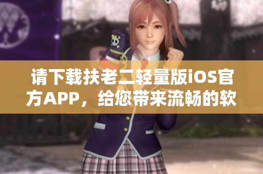 請下載扶老二輕量版iOS官方APP，給您帶來流暢的軟件體驗