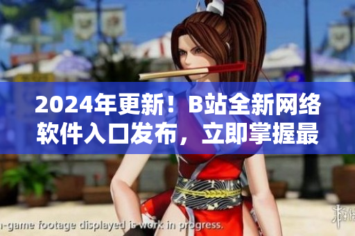 2024年更新！B站全新網(wǎng)絡(luò)軟件入口發(fā)布，立即掌握最新科技資訊！