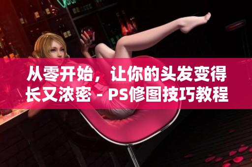 從零開始，讓你的頭發(fā)變得長又濃密 - PS修圖技巧教程