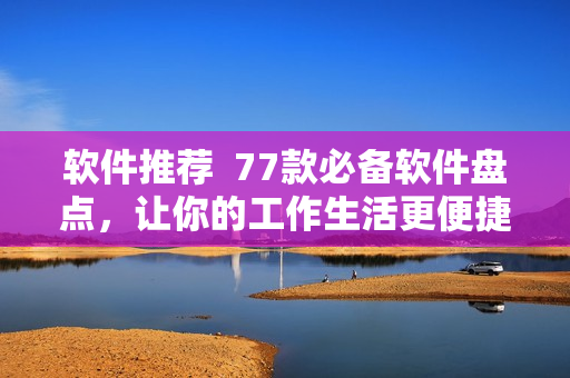 軟件推薦  77款必備軟件盤點，讓你的工作生活更便捷