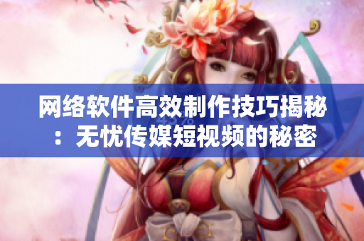 網(wǎng)絡(luò)軟件高效制作技巧揭秘：無(wú)憂(yōu)傳媒短視頻的秘密