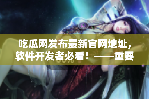 吃瓜網(wǎng)發(fā)布最新官網(wǎng)地址，軟件開(kāi)發(fā)者必看！——重要性質(zhì)軟件文章來(lái)襲！