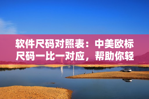 軟件尺碼對(duì)照表：中美歐標(biāo)尺碼一比一對(duì)應(yīng)，幫助你輕松選擇適合的軟件尺碼
