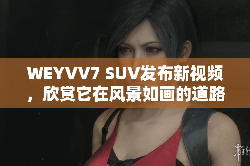 WEYVV7 SUV發(fā)布新視頻，欣賞它在風(fēng)景如畫的道路上的表現(xiàn)