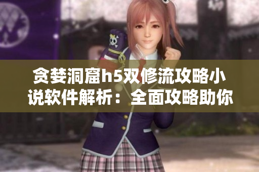 貪婪洞窟h(yuǎn)5雙修流攻略小說軟件解析：全面攻略助你獲取雙修秘籍