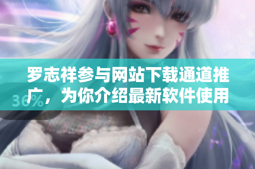 羅志祥參與網(wǎng)站下載通道推廣，為你介紹最新軟件使用攻略