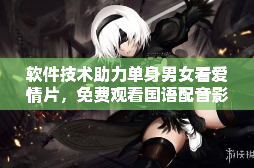 軟件技術(shù)助力單身男女看愛情片，免費(fèi)觀看國語配音影片！