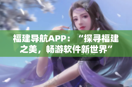 福建導航APP：“探尋福建之美，暢游軟件新世界”