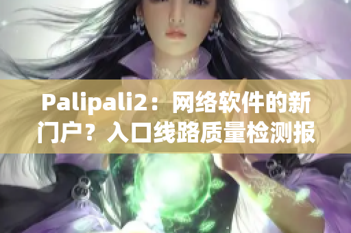 Palipali2：網(wǎng)絡軟件的新門戶？入口線路質(zhì)量檢測報告揭曉！