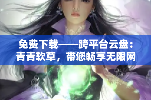 免費下載——跨平臺云盤：青青軟草，帶您暢享無限網(wǎng)絡存儲空間