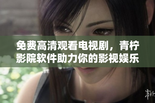 免費高清觀看電視劇，青檸影院軟件助力你的影視娛樂！