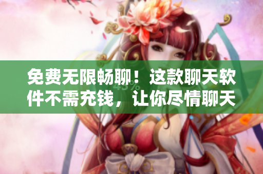 免費(fèi)無(wú)限暢聊！這款聊天軟件不需充錢(qián)，讓你盡情聊天！