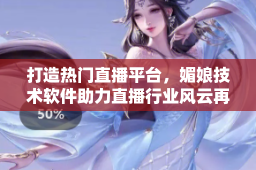 打造熱門直播平臺，媚娘技術(shù)軟件助力直播行業(yè)風云再起