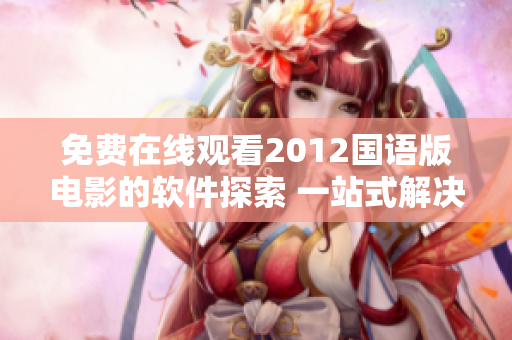 免費(fèi)在線觀看2012國(guó)語(yǔ)版電影的軟件探索 一站式解決觀影需求