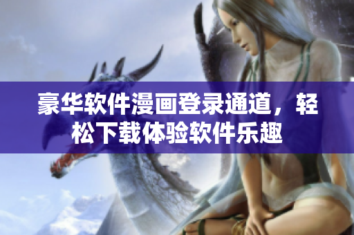 豪華軟件漫畫登錄通道，輕松下載體驗(yàn)軟件樂(lè)趣