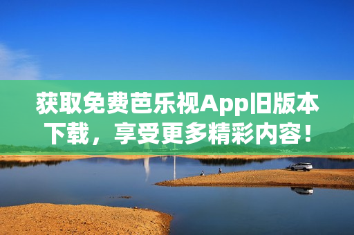 獲取免費芭樂視App舊版本下載，享受更多精彩內(nèi)容！