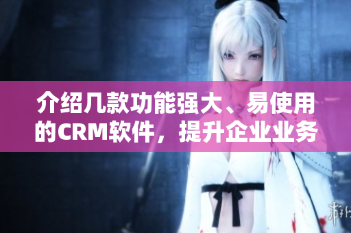 介紹幾款功能強(qiáng)大、易使用的CRM軟件，提升企業(yè)業(yè)務(wù)管理效率！
