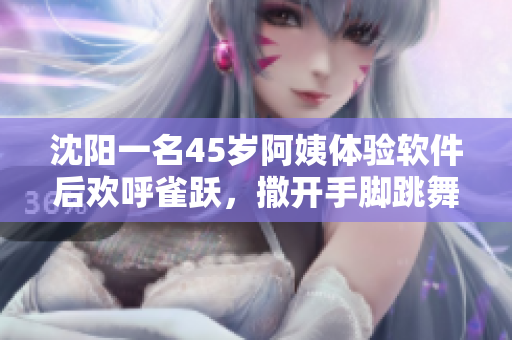 沈陽(yáng)一名45歲阿姨體驗(yàn)軟件后歡呼雀躍，撒開(kāi)手腳跳舞慶祝