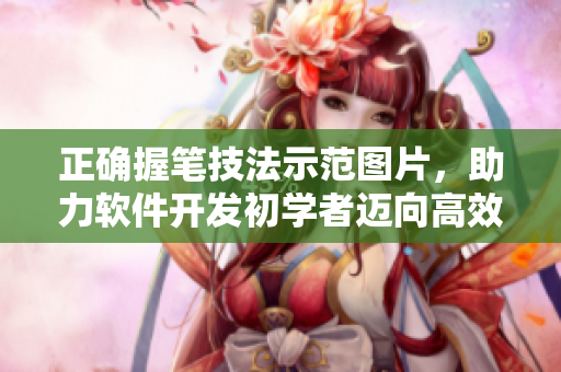 正確握筆技法示范圖片，助力軟件開發(fā)初學(xué)者邁向高效編程路徑