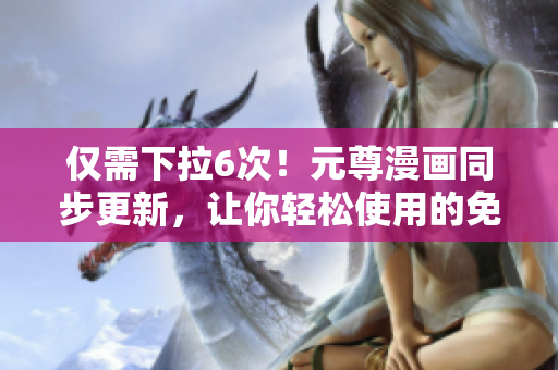 僅需下拉6次！元尊漫畫同步更新，讓你輕松使用的免費漫畫軟件！