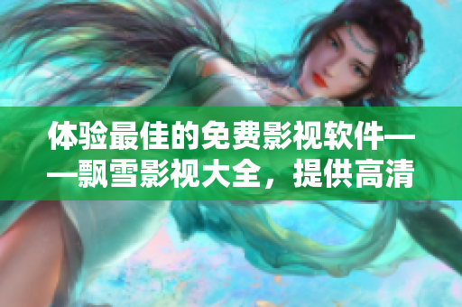 體驗(yàn)最佳的免費(fèi)影視軟件——飄雪影視大全，提供高清免費(fèi)觀看體驗(yàn)！