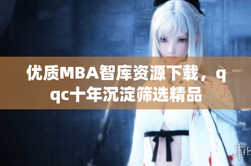 優(yōu)質(zhì)MBA智庫資源下載，qqc十年沉淀篩選精品