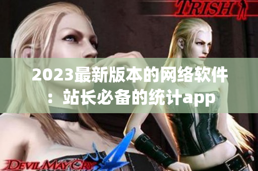 2023最新版本的網(wǎng)絡(luò)軟件：站長(zhǎng)必備的統(tǒng)計(jì)app