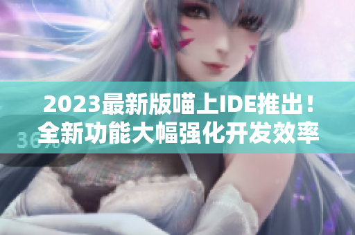 2023最新版喵上IDE推出！全新功能大幅強(qiáng)化開發(fā)效率！