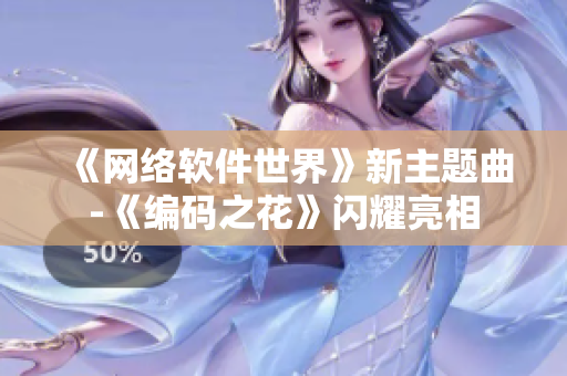《網絡軟件世界》新主題曲-《編碼之花》閃耀亮相
