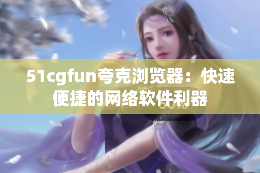 51cgfun夸克瀏覽器：快速便捷的網(wǎng)絡軟件利器