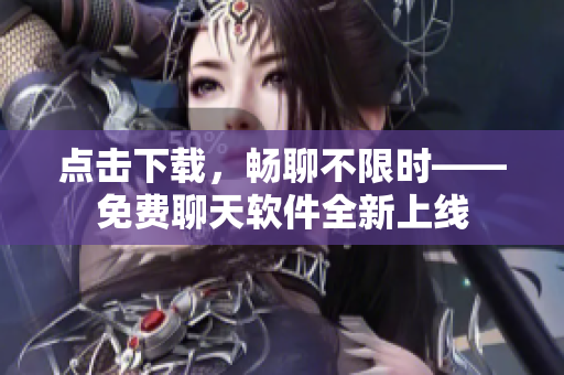 點(diǎn)擊下載，暢聊不限時(shí)——免費(fèi)聊天軟件全新上線