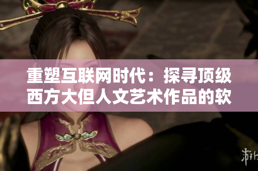 重塑互聯(lián)網(wǎng)時代：探尋頂級西方大但人文藝術(shù)作品的軟件應(yīng)用價值